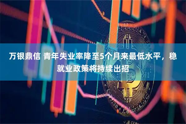 万银鼎信 青年失业率降至5个月来最低水平，稳就业政策将持续出招