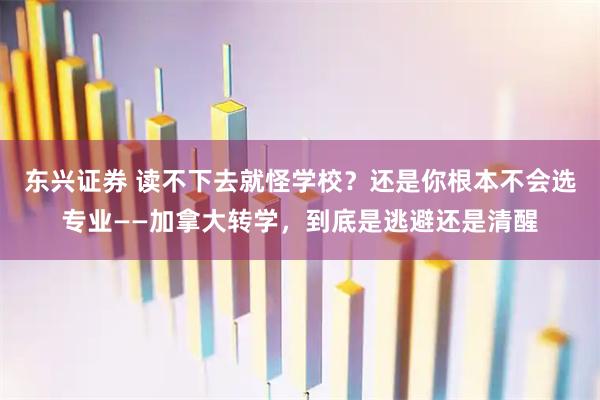 东兴证券 读不下去就怪学校？还是你根本不会选专业——加拿大转学，到底是逃避还是清醒