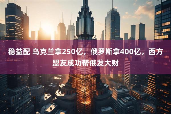 稳益配 乌克兰拿250亿，俄罗斯拿400亿，西方盟友成功帮俄发大财